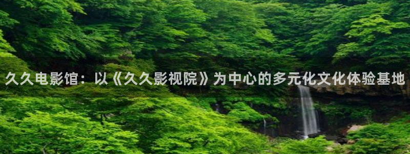 电影天堂剧情：久久电影馆：以《久久影视院》为中心的多元化文化体验基地
